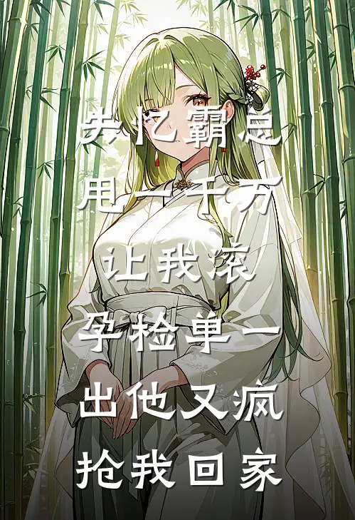 失忆霸总甩一千万让我滚，孕检单一出他又疯抢我回家
