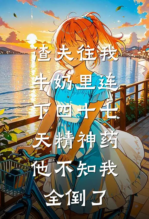 渣夫往我牛奶里连下四十七天精神药，他不知我全倒了