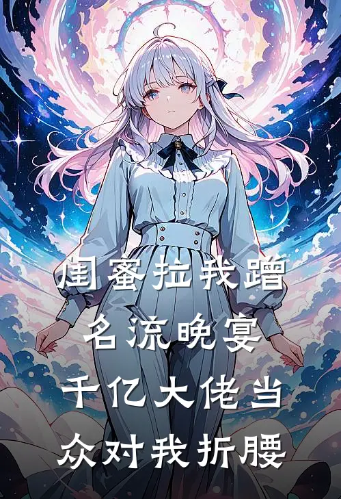 闺蜜拉我蹭名流晚宴，千亿大佬当众对我折腰