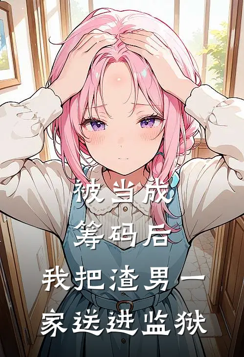 被当成筹码后，我把渣男一家送进监狱