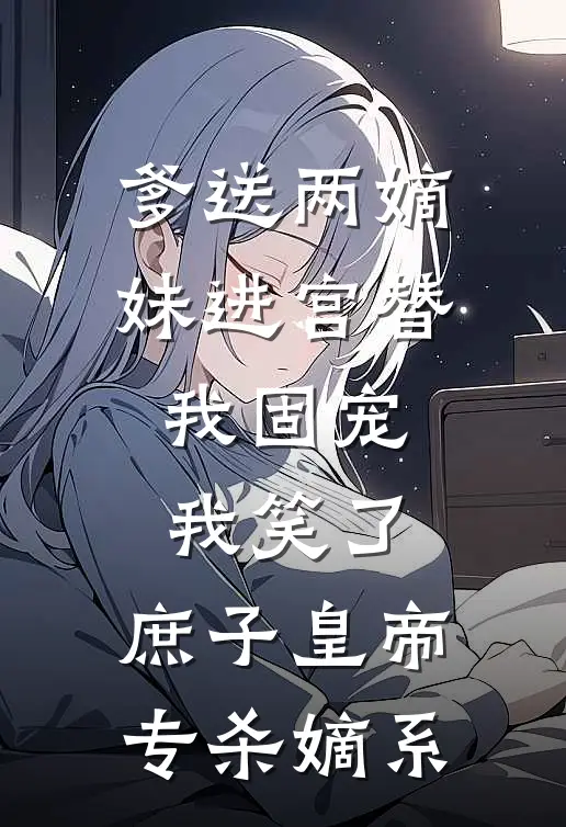 爹送两嫡妹进宫替我固宠，我笑了，庶子皇帝专杀嫡系