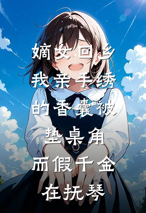 嫡女回乡，我亲手绣的香囊被垫桌角，而假千金在抚琴