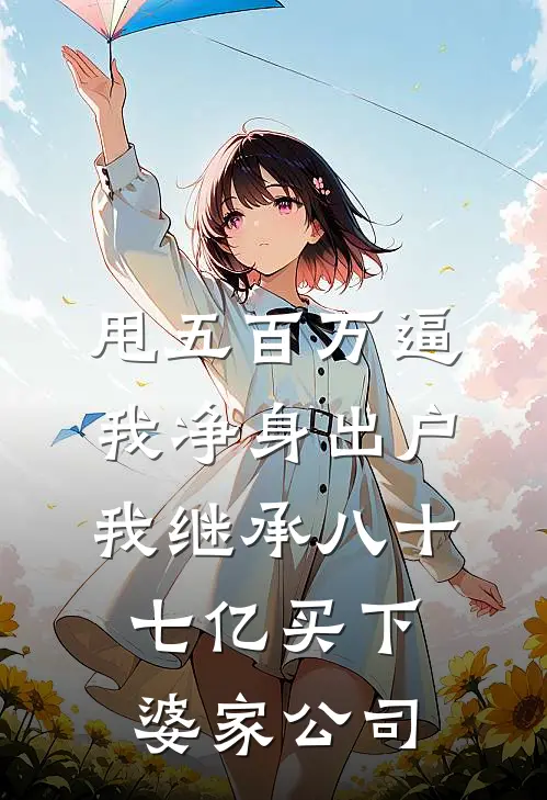 甩五百万逼我净身出户，我继承八十七亿买下婆家公司