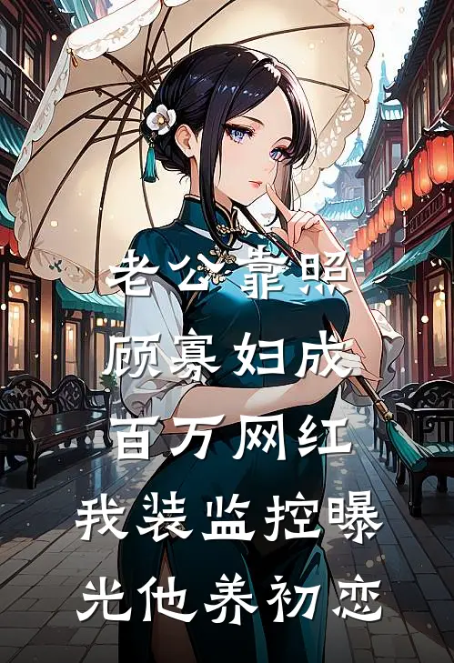 老公靠照顾寡妇成百万网红，我装监控曝光他养初恋