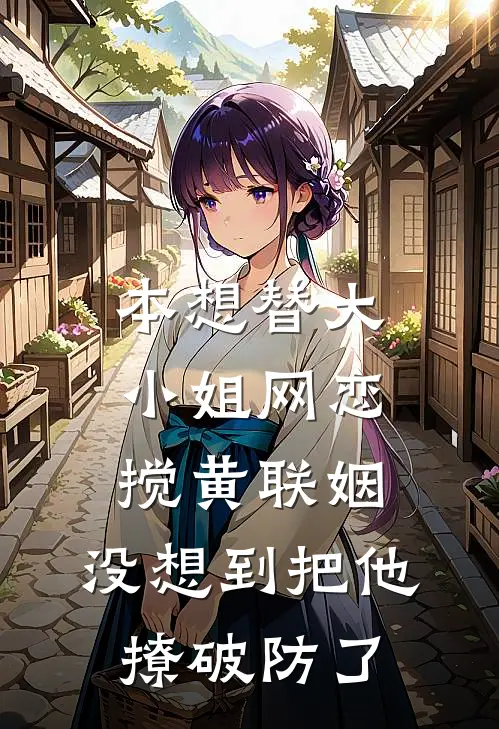 本想替大小姐网恋搅黄联姻，没想到把他撩破防了
