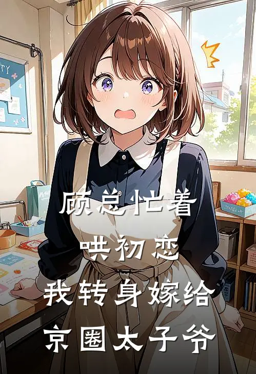顾总忙着哄初恋，我转身嫁给京圈太子爷