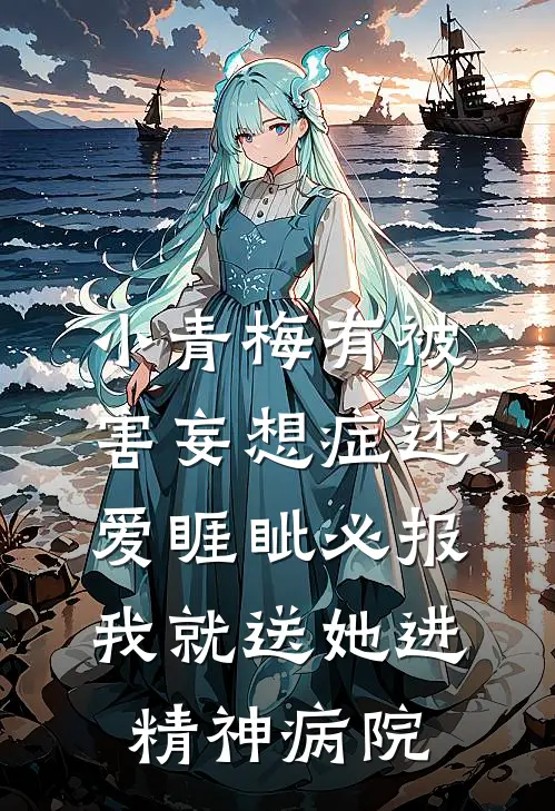 小青梅有被害妄想症还爱睚眦必报，我就送她进精神病院