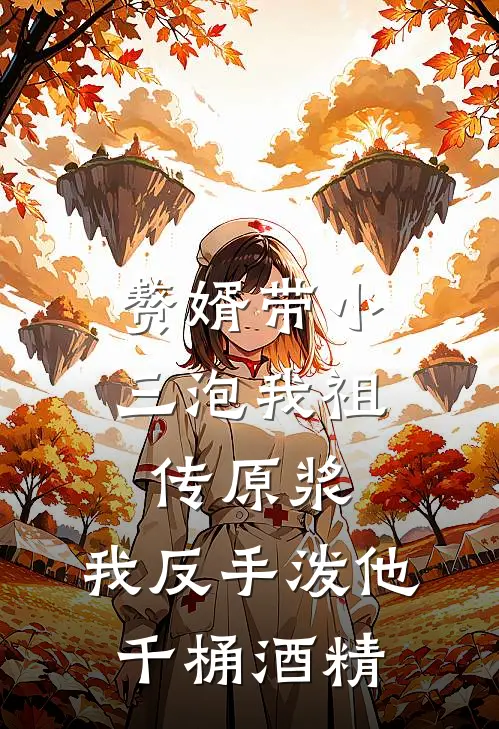 赘婿带小三泡我祖传原浆，我反手泼他千桶酒精