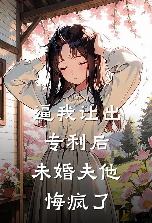逼我让出专利后，未婚夫他悔疯了