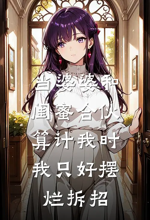 当婆婆和闺蜜合伙算计我时，我只好摆烂拆招