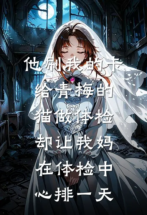 他刷我的卡给青梅的猫做体检，却让我妈在体检中心排一天
