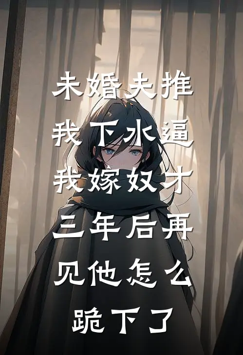 未婚夫推我下水逼我嫁奴才，三年后再见他怎么跪下了