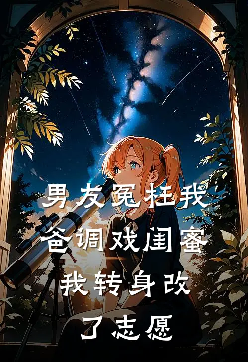 男友冤枉我爸调戏闺蜜，我转身改了志愿