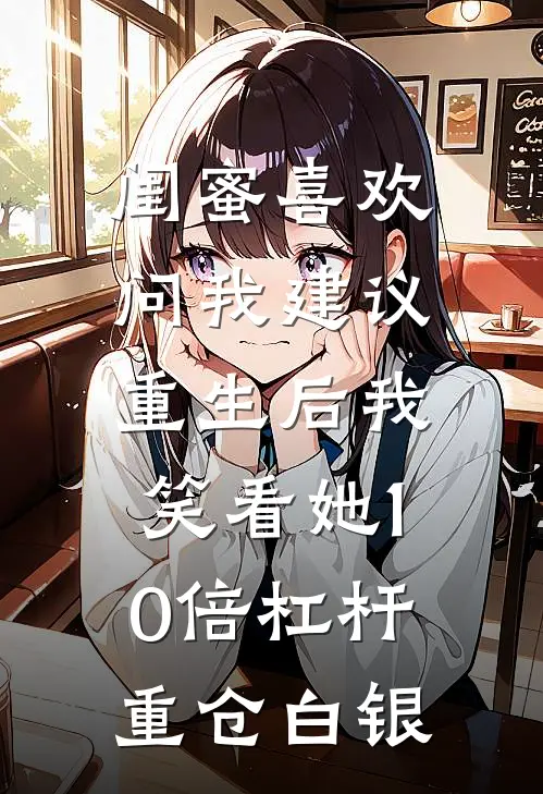 闺蜜喜欢问我建议，重生后我笑看她10倍杠杆重仓白银