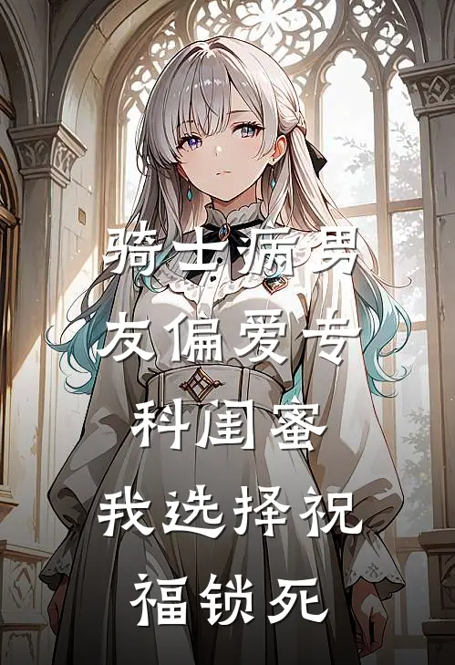 骑士病男友偏爱专科闺蜜，我选择祝福锁死