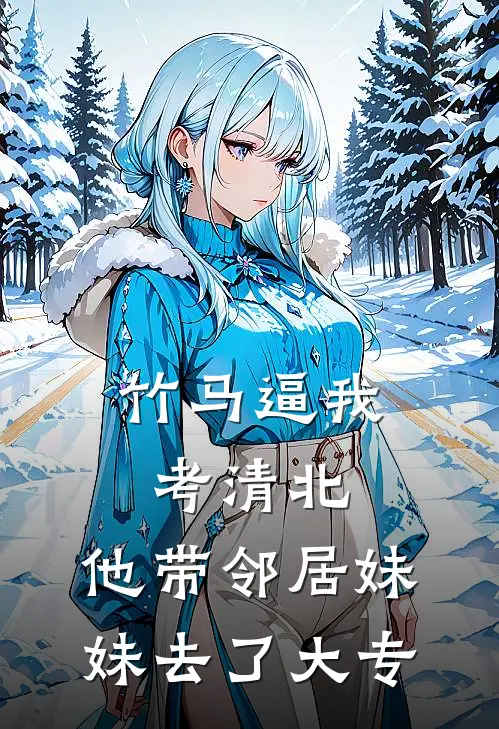 竹马逼我考清北，他带邻居妹妹去了大专