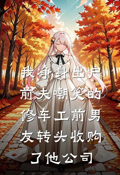 我净身出户，前夫嘲笑的修车工前男友转头收购了他公司