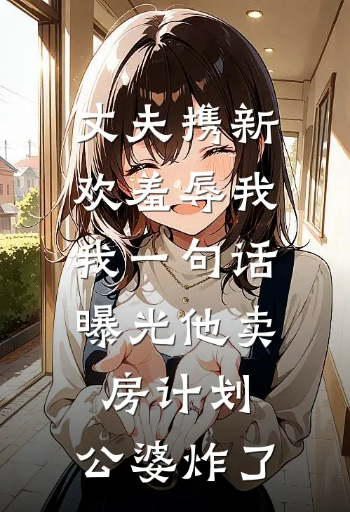 丈夫携新欢羞辱我，我一句话曝光他卖房计划，公婆炸了