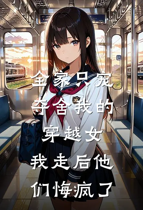 全家只宠夺舍我的穿越女，我走后他们悔疯了