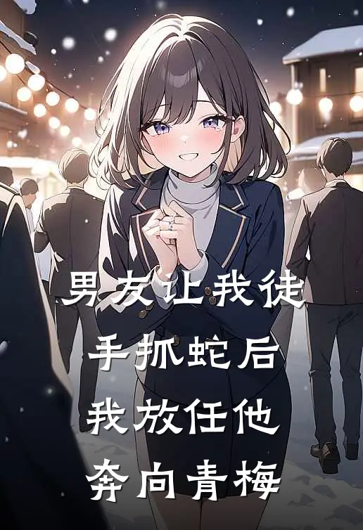 男友让我徒手抓蛇后，我放任他奔向青梅