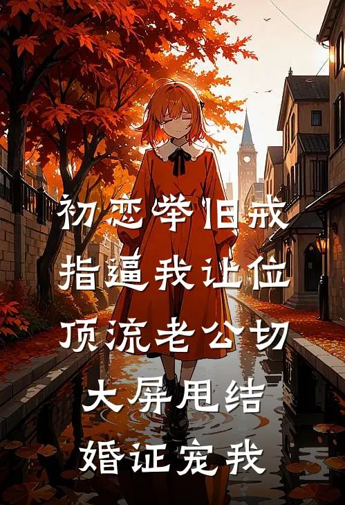 初恋举旧戒指逼我让位，顶流老公切大屏甩结婚证宠我