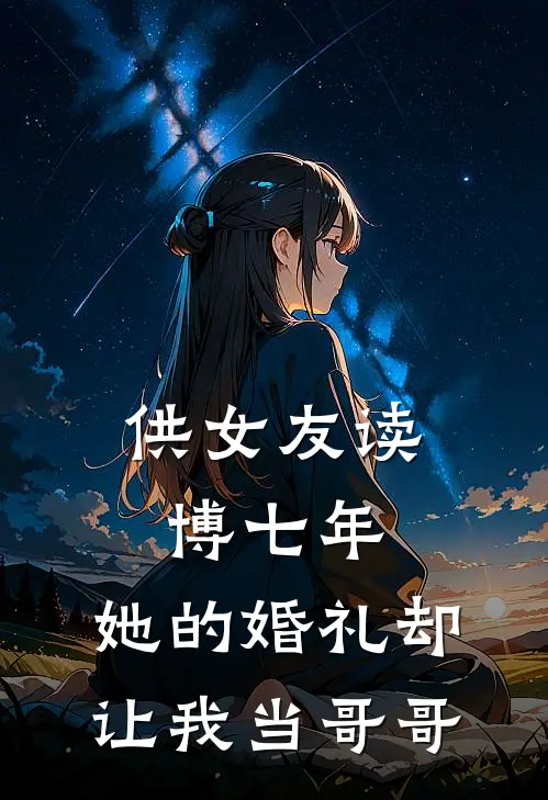《供女友读博七年，她的婚礼却让我当哥哥》周砚沈栀免费完本小说在线阅读_《供女友读博七年，她的婚礼却让我当哥哥》周砚沈栀免费小说