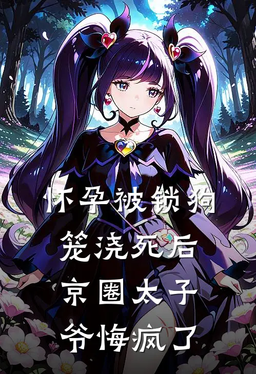 怀孕被锁狗笼浇死后，京圈太子爷悔疯了