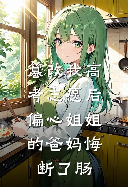 篡改我高考志愿后，偏心姐姐的爸妈悔断了肠