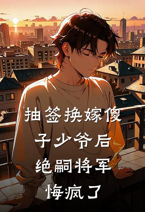 抽签换嫁傻子少爷后，绝嗣将军悔疯了