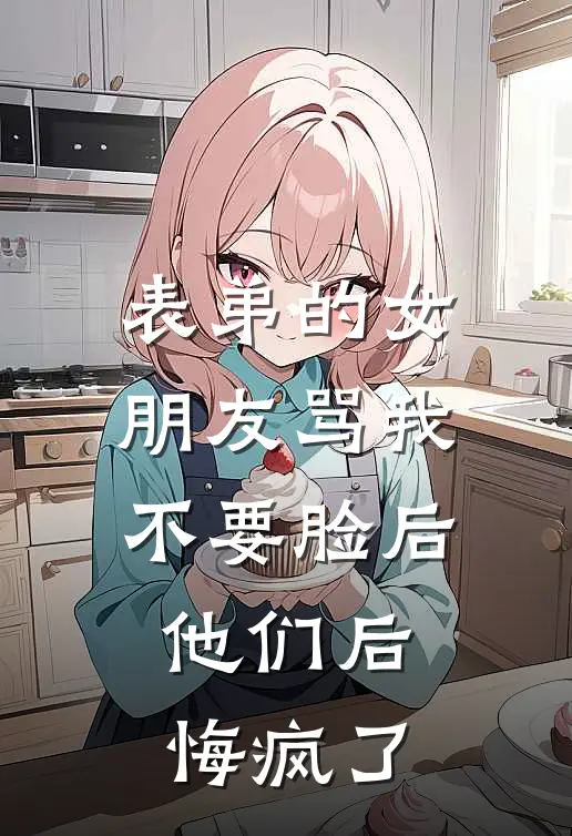 表弟的女朋友骂我不要脸后，他们后悔疯了
