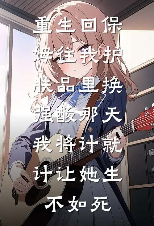 重生回保姆往我护肤品里换强酸那天，我将计就计让她生不如死