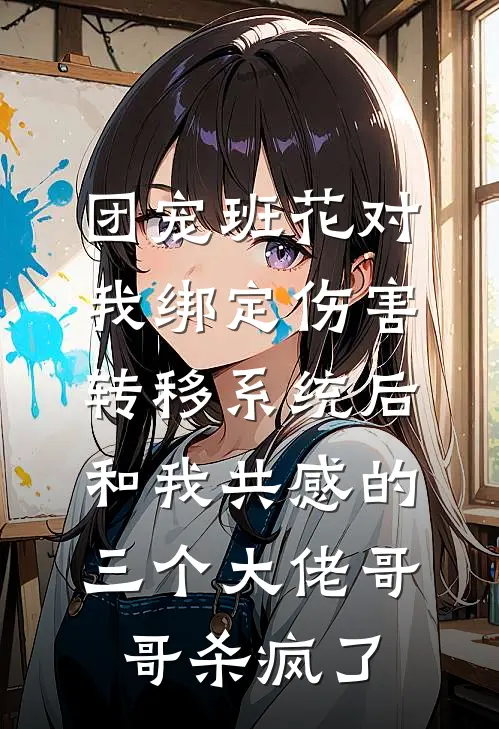 团宠班花对我绑定伤害转移系统后，和我共感的三个大佬哥哥杀疯了