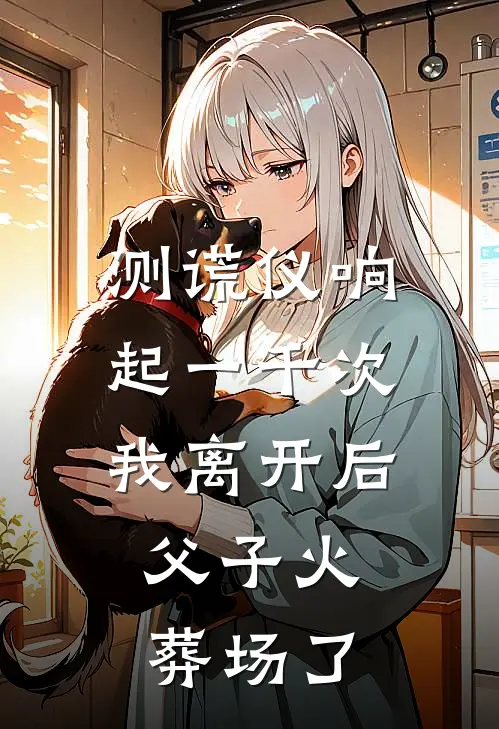 测谎仪响起一千次我离开后，父子火葬场了