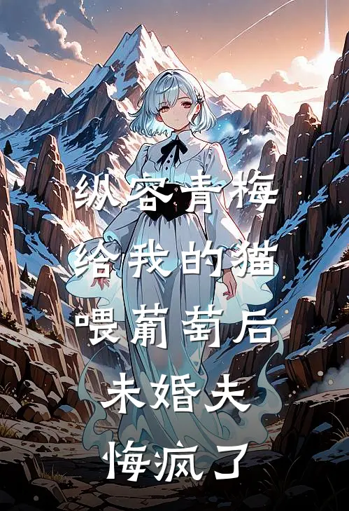 纵容青梅给我的猫喂葡萄后，未婚夫悔疯了