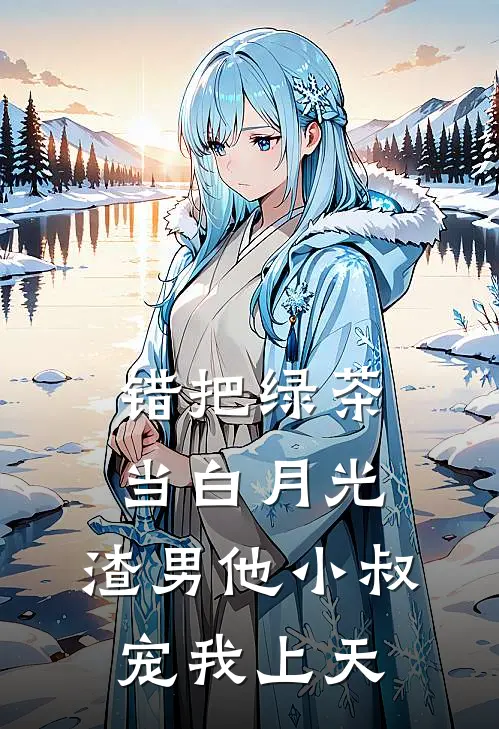 错把绿茶当白月光，渣男他小叔宠我上天