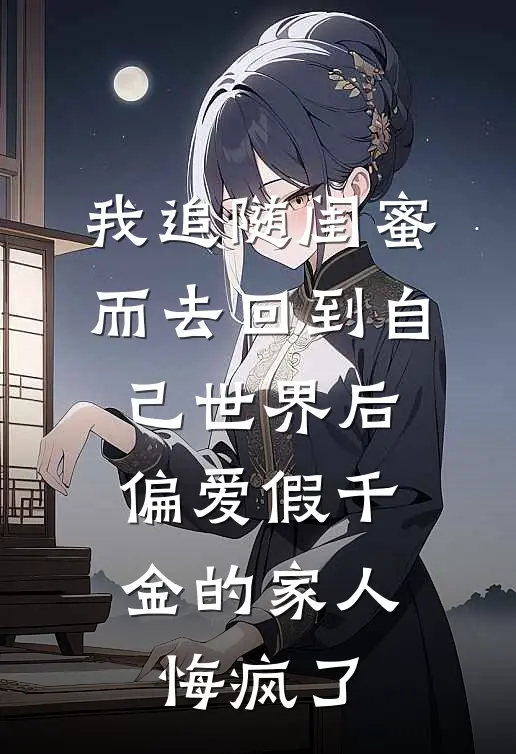 我追随闺蜜而去回到自己世界后，偏爱假千金的家人悔疯了