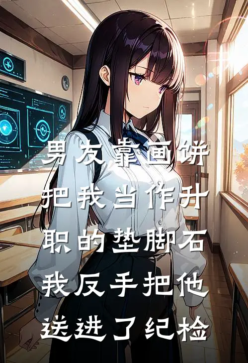 男友靠画饼把我当作升职的垫脚石，我反手把他送进了纪检