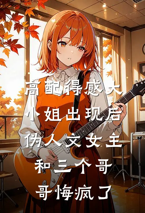 高配得感大小姐出现后，伪人文女主和三个哥哥悔疯了