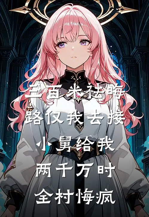 三百米祛晦路仅我去接，小舅给我两千万时全村悔疯