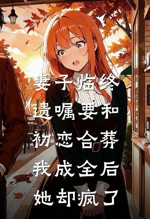 妻子临终遗嘱要和初恋合葬，我成全后她却疯了