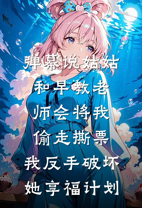 弹幕说姑姑和早教老师会将我偷走撕票，我反手破坏她享福计划