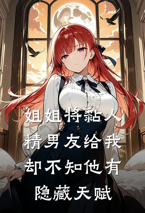姐姐将黏人精男友给我，却不知他有隐藏天赋