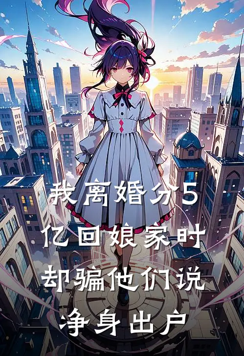 我离婚分5亿回娘家时却骗他们说净身出户