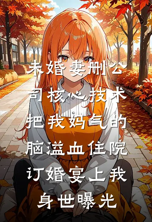 未婚妻删公司核心技术把我妈气的脑溢血住院，订婚宴上我身世曝光