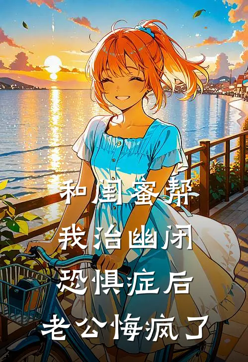 和闺蜜帮我治幽闭恐惧症后，老公悔疯了
