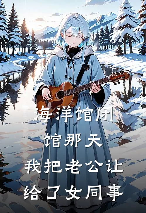 海洋馆闭馆那天，我把老公让给了女同事