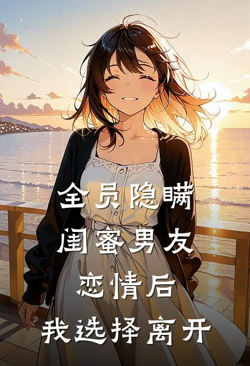 全员隐瞒闺蜜男友恋情后，我选择离开