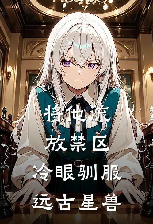 将他流放禁区，冷眼驯服远古星兽