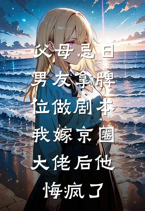 父母忌日男友拿牌位做剧本，我嫁京圈大佬后他悔疯了