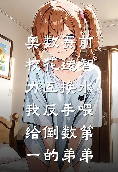 奥数赛前校花送智力互换水，我反手喂给倒数第一的弟弟
